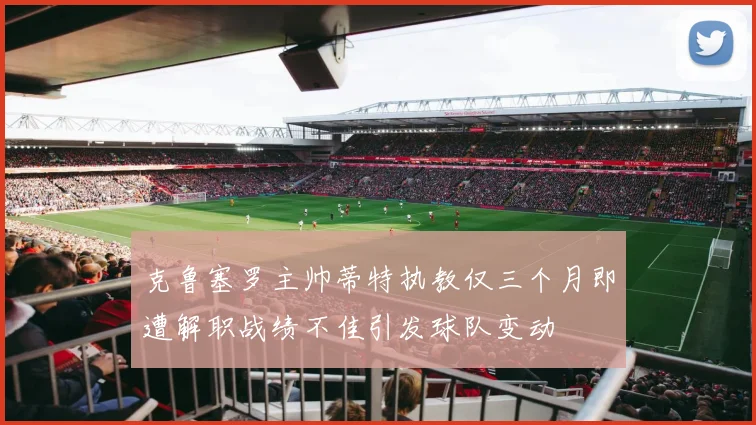 克鲁塞罗主帅蒂特执教仅三个月即遭解职战绩不佳引发球队变动