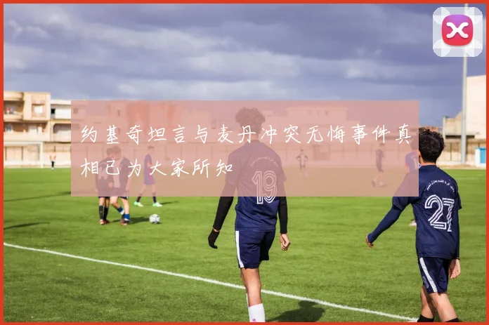 约基奇坦言与麦丹冲突无悔事件真相已为大家所知