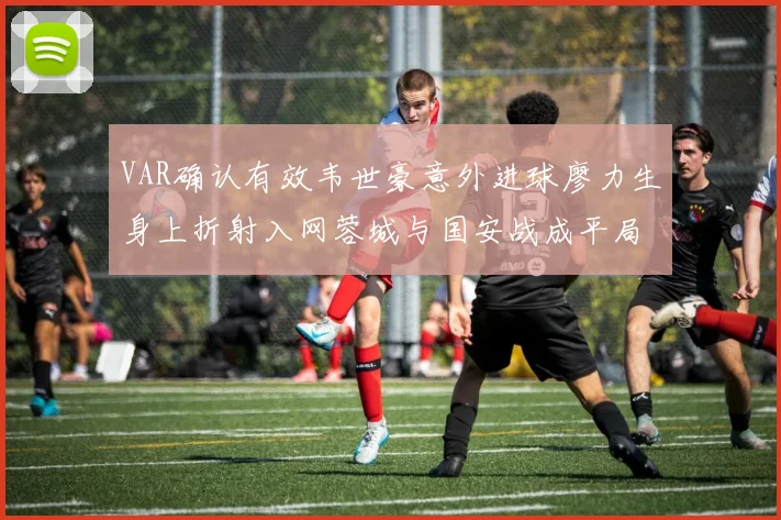 VAR确认有效韦世豪意外进球廖力生身上折射入网蓉城与国安战成平局