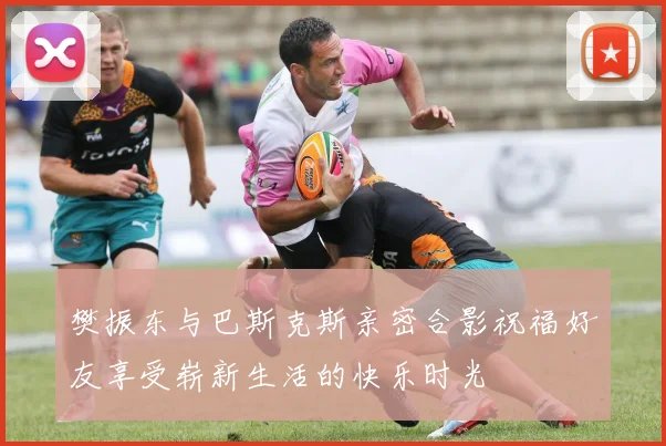 樊振东与巴斯克斯亲密合影祝福好友享受崭新生活的快乐时光