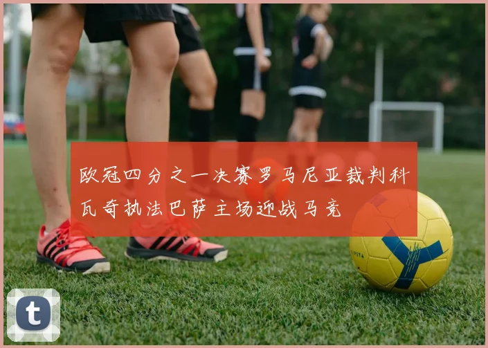 欧冠四分之一决赛罗马尼亚裁判科瓦奇执法巴萨主场迎战马竞