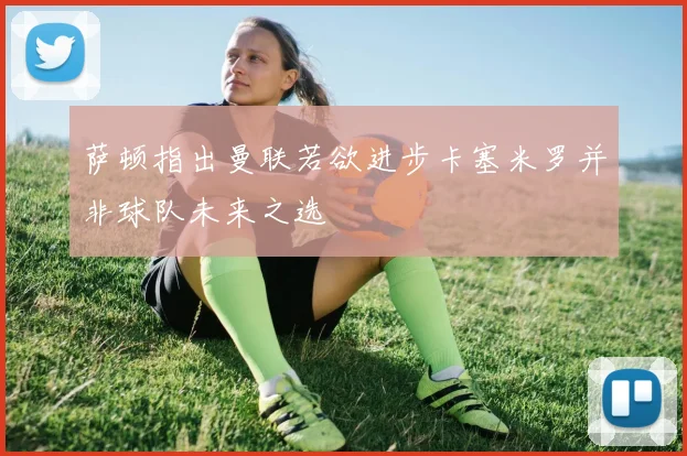 萨顿指出曼联若欲进步卡塞米罗并非球队未来之选