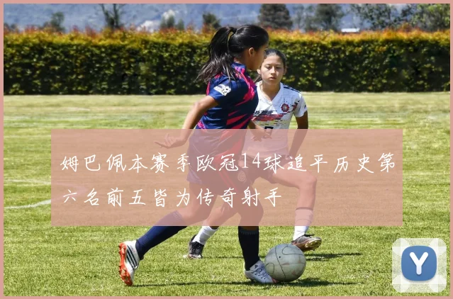 姆巴佩本赛季欧冠14球追平历史第六名前五皆为传奇射手