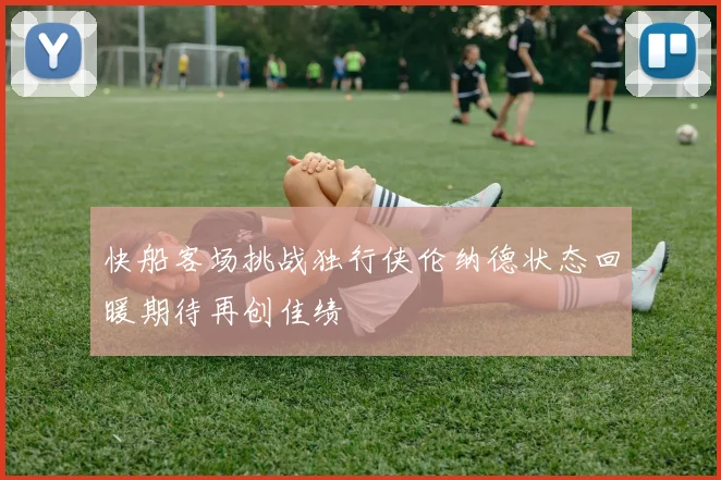 快船客场挑战独行侠伦纳德状态回暖期待再创佳绩