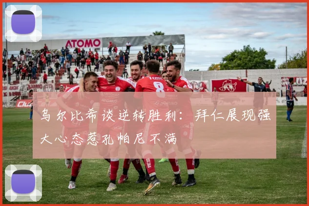 乌尔比希谈逆转胜利：拜仁展现强大心态惹孔帕尼不满