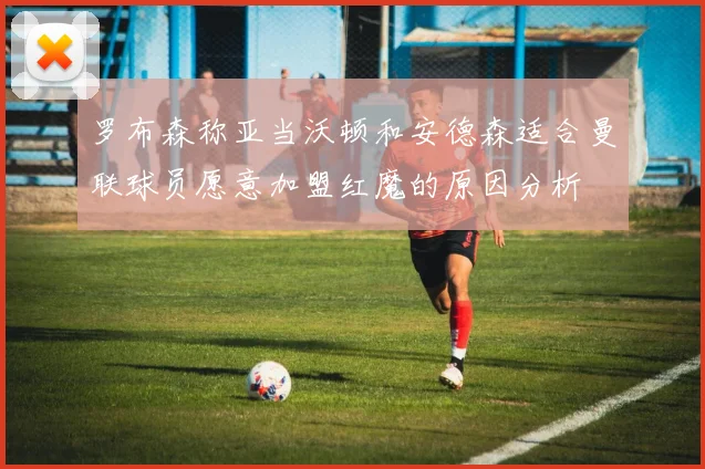 罗布森称亚当沃顿和安德森适合曼联球员愿意加盟红魔的原因分析