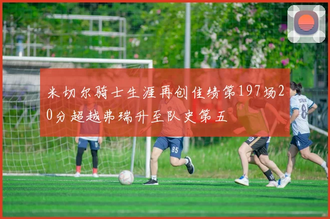 米切尔骑士生涯再创佳绩第197场20分超越弗瑞升至队史第五