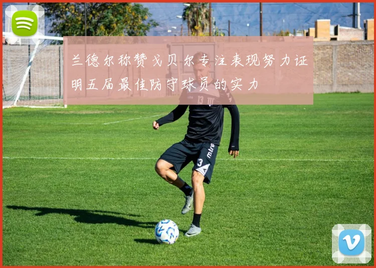 兰德尔称赞戈贝尔专注表现努力证明五届最佳防守球员的实力