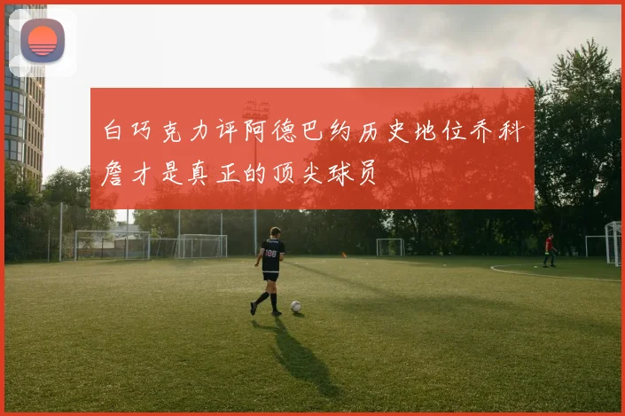 白巧克力评阿德巴约历史地位乔科詹才是真正的顶尖球员