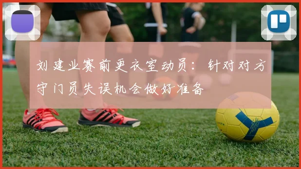刘建业赛前更衣室动员：针对对方守门员失误机会做好准备