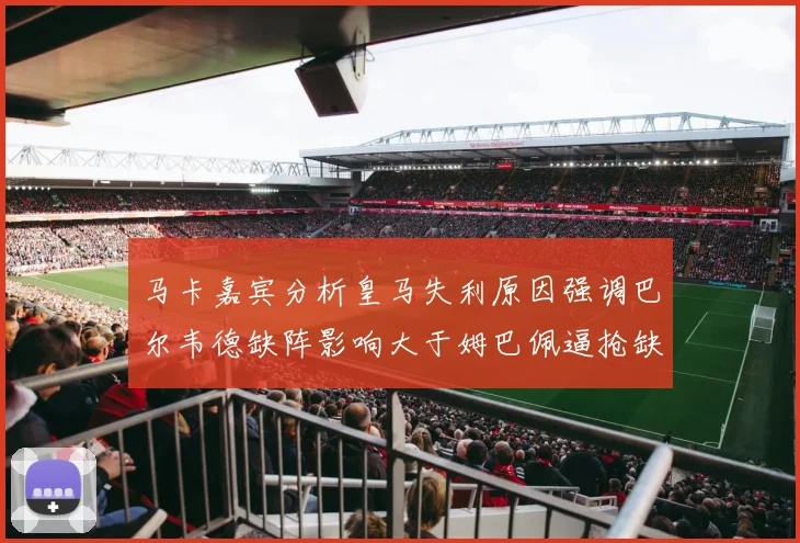 马卡嘉宾分析皇马失利原因强调巴尔韦德缺阵影响大于姆巴佩逼抢缺失