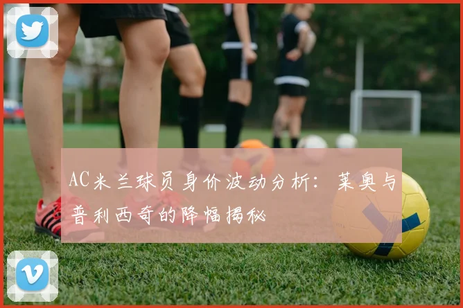AC米兰球员身价波动分析：莱奥与普利西奇的降幅揭秘