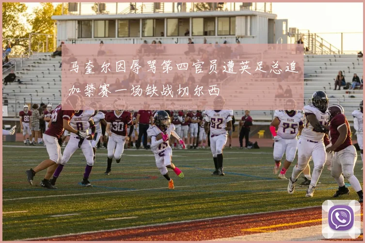 马奎尔因辱骂第四官员遭英足总追加禁赛一场缺战切尔西
