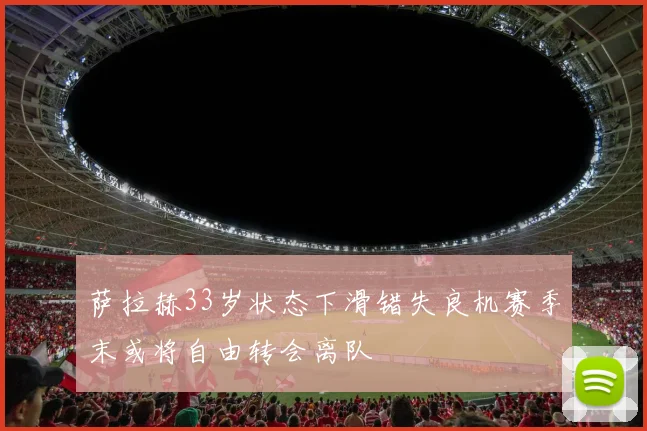 萨拉赫33岁状态下滑错失良机赛季末或将自由转会离队
