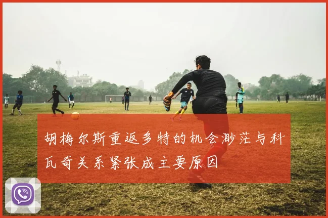 胡梅尔斯重返多特的机会渺茫与科瓦奇关系紧张成主要原因