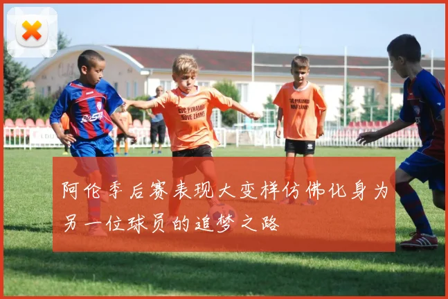 阿伦季后赛表现大变样仿佛化身为另一位球员的追梦之路