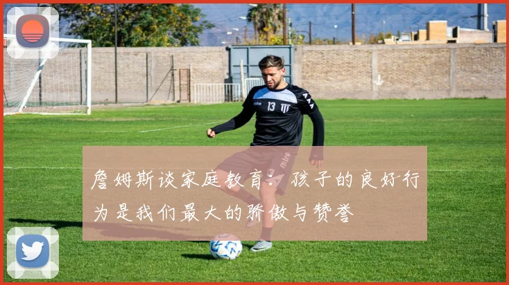 詹姆斯谈家庭教育：孩子的良好行为是我们最大的骄傲与赞誉