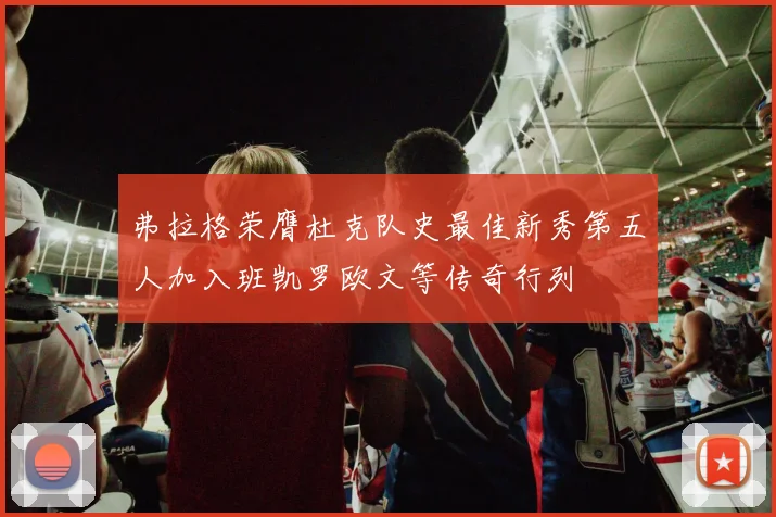 弗拉格荣膺杜克队史最佳新秀第五人加入班凯罗欧文等传奇行列
