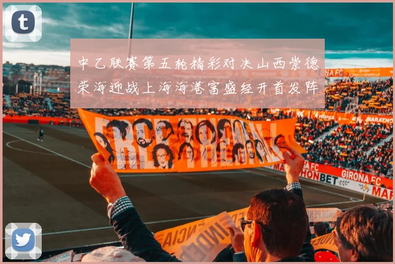 中乙联赛第五轮精彩对决山西崇德荣海迎战上海海港富盛经开首发阵容揭晓