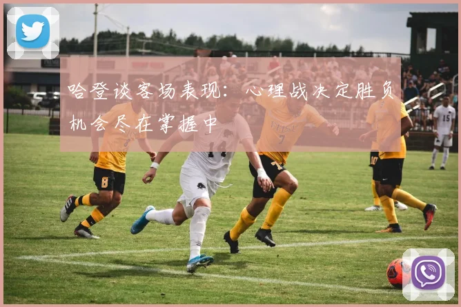 哈登谈客场表现：心理战决定胜负机会尽在掌握中