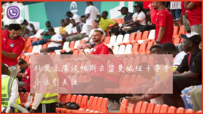 科莫主席谈帕斯去留曼城纽卡争夺小法引关注