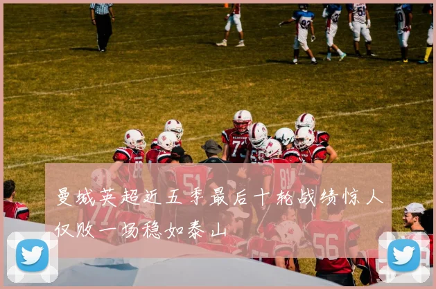 曼城英超近五季最后十轮战绩惊人仅败一场稳如泰山