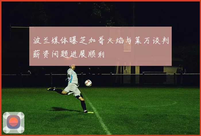 波兰媒体曝芝加哥火焰与莱万谈判薪资问题进展顺利